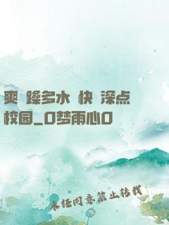 爽⋯躁多水⋯快⋯深点校园