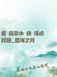 爽⋯躁多水⋯快⋯深点校园