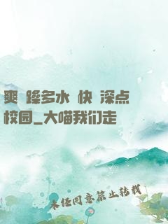 爽⋯躁多水⋯快⋯深点校园
