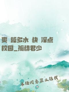 爽⋯躁多水⋯快⋯深点校园