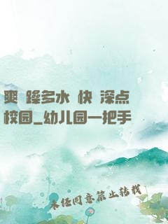 爽⋯躁多水⋯快⋯深点校园