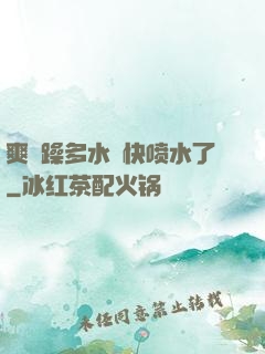 爽⋯躁多水⋯快喷水了