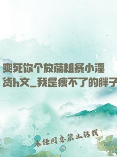 爽死你个放荡粗暴小淫货h文