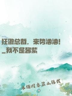 狂傲总裁，来势汹汹！