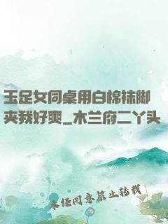 玉足女同桌用白棉袜脚夹我好爽