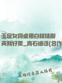 玉足女同桌用白棉袜脚夹我好爽