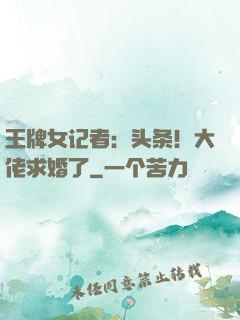 王牌女记者：头条！大佬求婚了
