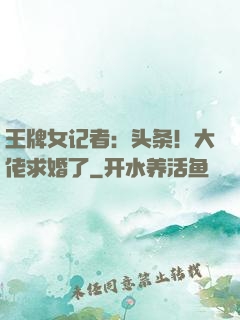 王牌女记者：头条！大佬求婚了