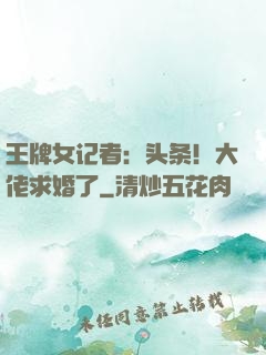 王牌女记者：头条！大佬求婚了