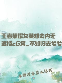 王者荣耀女英雄去内无遮挡cG窝