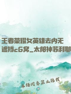 王者荣耀女英雄去内无遮挡cG窝