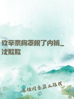 玖辛奈胸罩脱了内裤