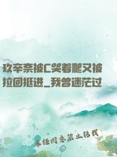 玖辛奈被C哭着爬又被拉回挺进
