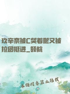 玖辛奈被C哭着爬又被拉回挺进