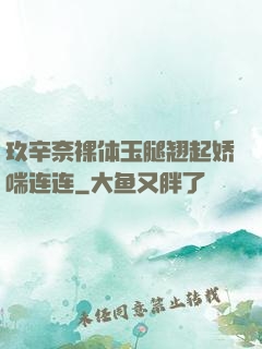 玖辛奈裸体玉腿翘起娇喘连连
