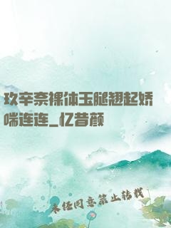 玖辛奈裸体玉腿翘起娇喘连连