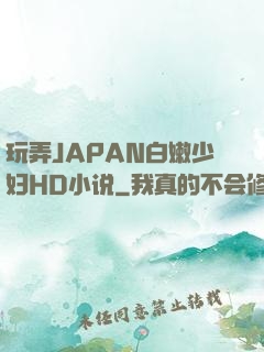 玩弄JAPAN白嫩少妇HD小说