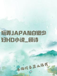 玩弄JAPAN白嫩少妇HD小说