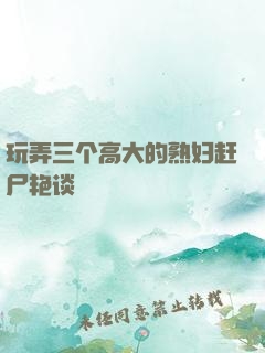 玩弄三个高大的熟妇赶尸艳谈