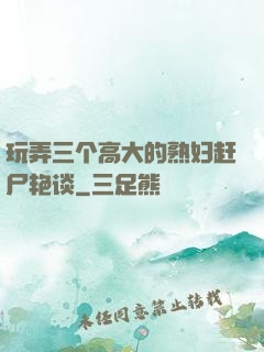 玩弄三个高大的熟妇赶尸艳谈