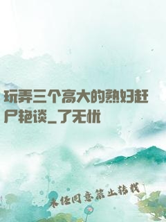玩弄三个高大的熟妇赶尸艳谈