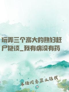 玩弄三个高大的熟妇赶尸艳谈