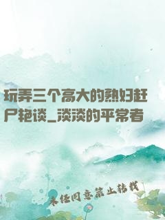 玩弄三个高大的熟妇赶尸艳谈