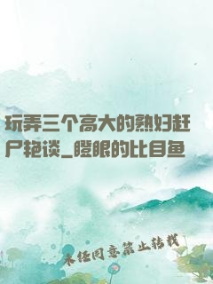 玩弄三个高大的熟妇赶尸艳谈