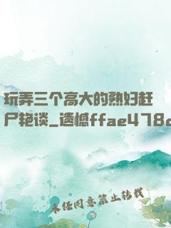 玩弄三个高大的熟妇赶尸艳谈
