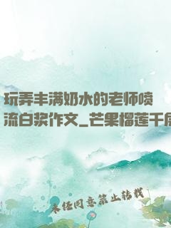 玩弄丰满奶水的老师喷流白浆作文