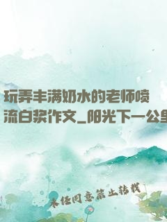 玩弄丰满奶水的老师喷流白浆作文