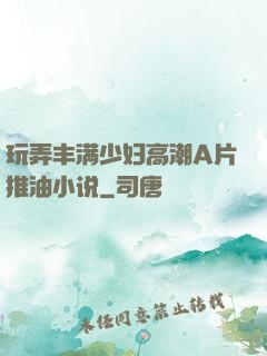 玩弄丰满少妇高潮A片推油小说