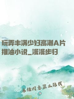 玩弄丰满少妇高潮A片推油小说