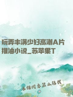 玩弄丰满少妇高潮A片推油小说