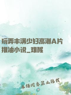 玩弄丰满少妇高潮A片推油小说