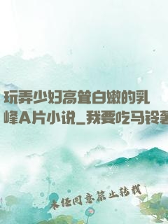 玩弄少妇高耸白嫩的乳峰A片小说