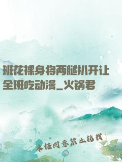 班花裸身将两腿扒开让全班吃动漫