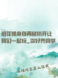 班花裸身将两腿扒开让我们一起玩