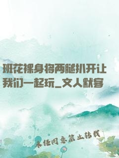 班花裸身将两腿扒开让我们一起玩