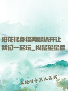 班花裸身将两腿扒开让我们一起玩
