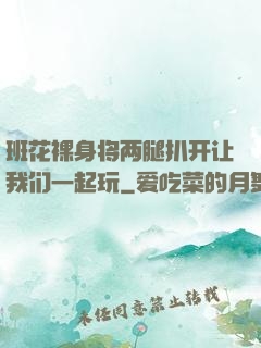 班花裸身将两腿扒开让我们一起玩