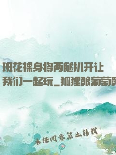 班花裸身将两腿扒开让我们一起玩