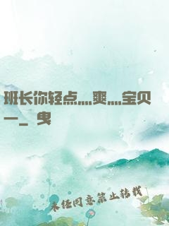 班长你轻点灬爽灬宝贝一