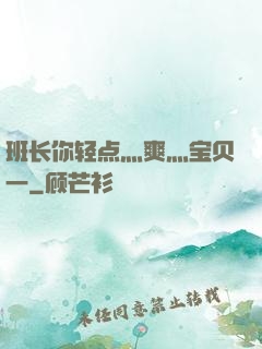 班长你轻点灬爽灬宝贝一
