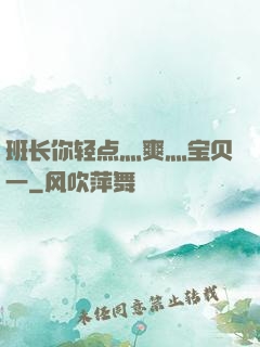班长你轻点灬爽灬宝贝一