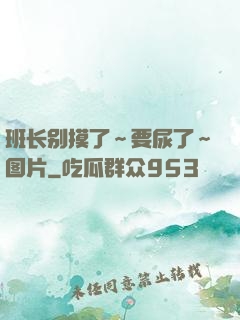 班长别摸了～要尿了～图片