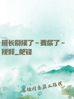 班长别摸了～要尿了～视频