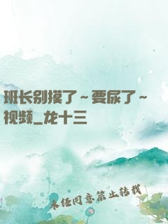 班长别摸了～要尿了～视频
