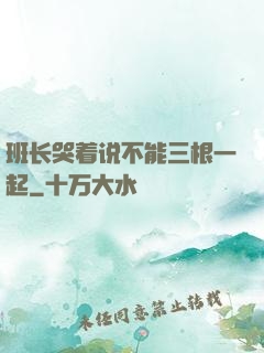 班长哭着说不能三根一起