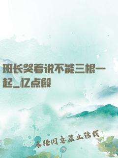 班长哭着说不能三根一起